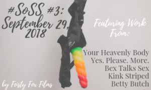 #SoSS #3 September 29, 2018. Featuring work from Your Heavenly Body, Yes. Please. More., Bex Talks Sex, Kink Striped, Betty Butch