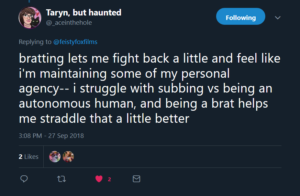 Tweet from Taryn, but haunted (@_aceinthehole): " bratting lets me fight back a little and feel like i'm maintaining some of my personal agency-- i struggle with subbing vs being an autonomous human, and being a brat helps me straddle that a little better"